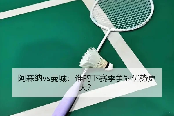 阿森纳vs曼城：谁的下赛季争冠优势更大？