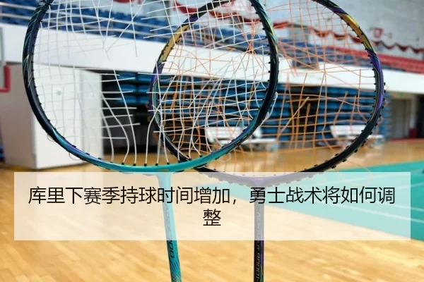 库里下赛季持球时间增加，勇士战术将如何调整